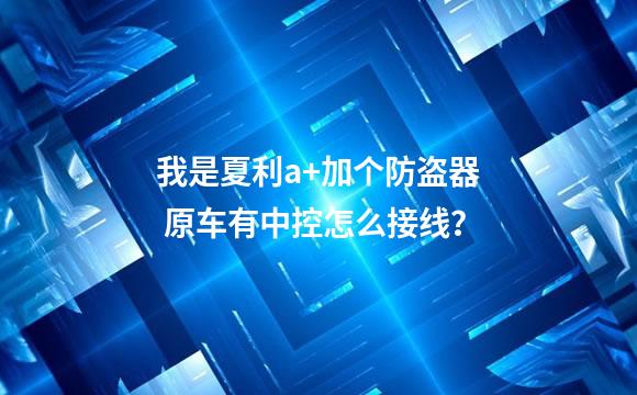 我是夏利a+加个防盗器 原车有中控怎么接线？